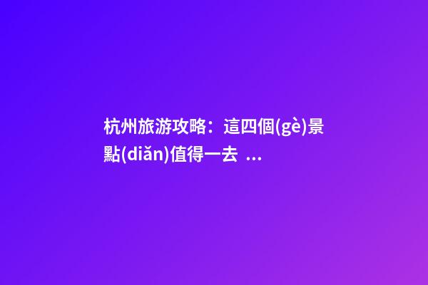 杭州旅游攻略：這四個(gè)景點(diǎn)值得一去，避免盲目游玩